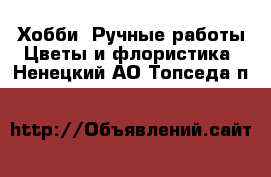 Хобби. Ручные работы Цветы и флористика. Ненецкий АО,Топседа п.